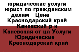 юридические услуги, юрист по гражданским делам › Цена ­ 100 - Краснодарский край, Каневский р-н, Каневская ст-ца Услуги » Юридические   . Краснодарский край